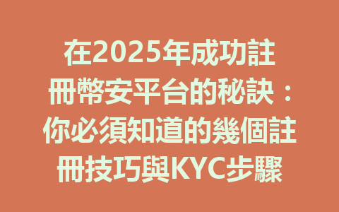 在2025年成功註冊幣安平台的秘訣:你必須知道的幾個註冊技巧與KYC步驟 一