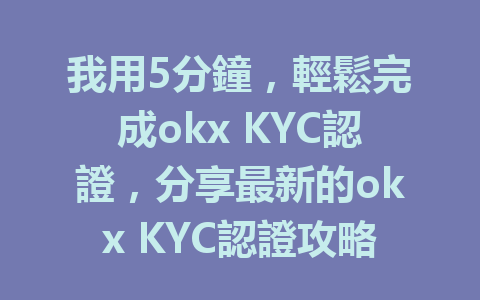 我用5分鐘，輕鬆完成okx KYC認證，分享最新的okx KYC認證攻略！ 一