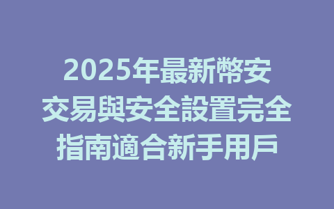 2025年最新幣安交易與安全設置完全指南適合新手用戶 一