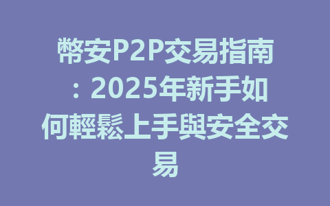 幣安P2P交易指南:2025年新手如何輕鬆上手與安全交易 一