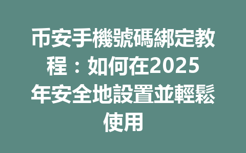 币安手機號碼綁定教程：如何在2025年安全地設置並輕鬆使用 一