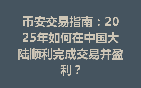 币安交易指南:2025年如何在中国大陆顺利完成交易并盈利? 一