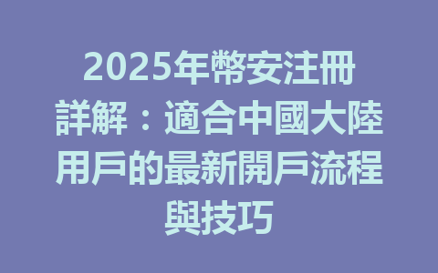 2025年幣安注冊詳解:適合中國大陸用戶的最新開戶流程與技巧 一