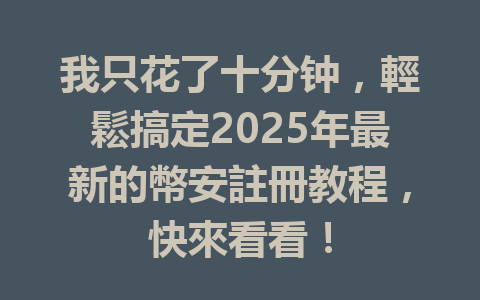 我只花了十分钟,輕鬆搞定2025年最新的幣安註冊教程,快來看看! 一
