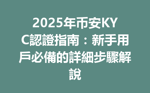 2025年币安KYC認證指南:新手用戶必備的詳細步驟解說 一