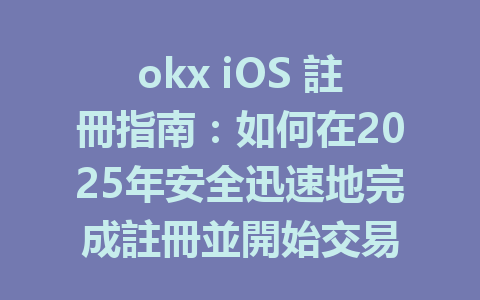 okx iOS 註冊指南：如何在2025年安全迅速地完成註冊並開始交易 一