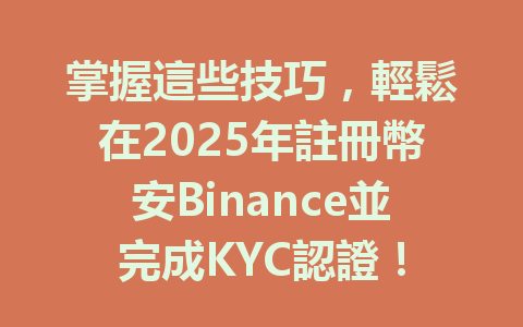 掌握這些技巧,輕鬆在2025年註冊幣安Binance並完成KYC認證! 一