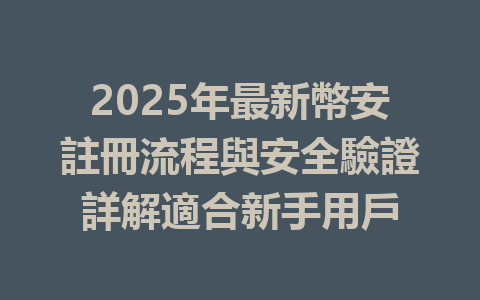 2025年最新幣安註冊流程與安全驗證詳解適合新手用戶 一