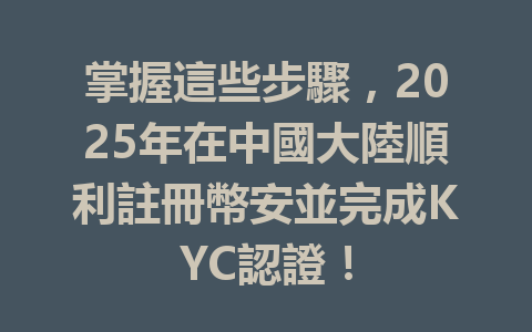 掌握這些步驟,2025年在中國大陸順利註冊幣安並完成KYC認證! 一