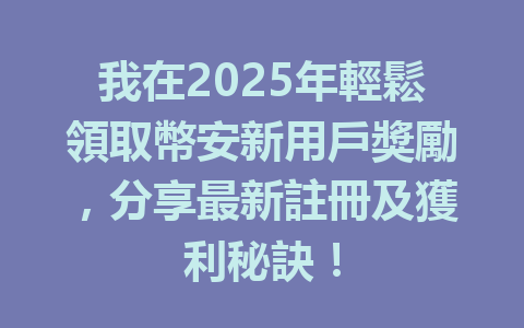 我在2025年輕鬆領取幣安新用戶獎勵，分享最新註冊及獲利秘訣！ 一