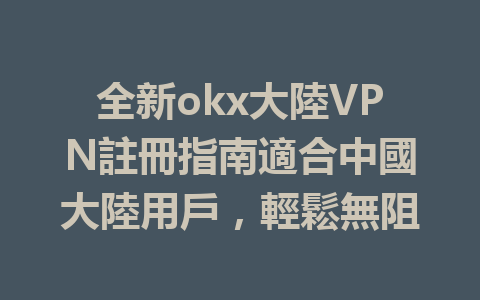全新okx大陸VPN註冊指南適合中國大陸用戶,輕鬆無阻 一