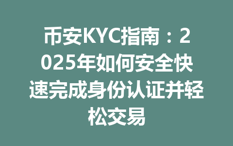 币安KYC指南:2025年如何安全快速完成身份认证并轻松交易 一