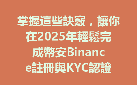 掌握這些訣竅,讓你在2025年輕鬆完成幣安Binance註冊與KYC認證! 一