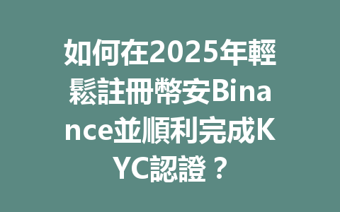 如何在2025年輕鬆註冊幣安Binance並順利完成KYC認證? 一