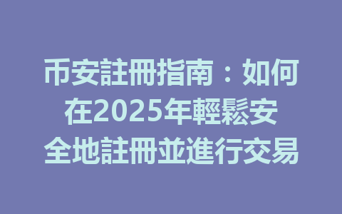 币安註冊指南:如何在2025年輕鬆安全地註冊並進行交易 一