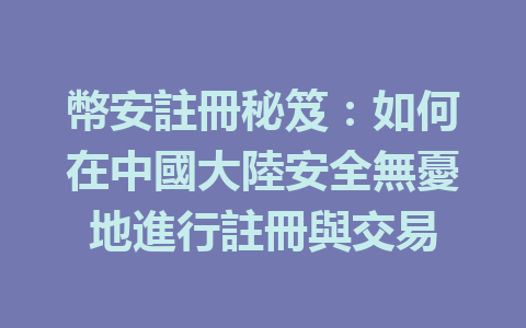 幣安註冊秘笈:如何在中國大陸安全無憂地進行註冊與交易 一