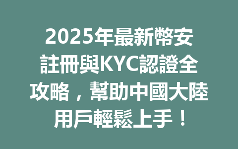 2025年最新幣安註冊與KYC認證全攻略,幫助中國大陸用戶輕鬆上手! 一