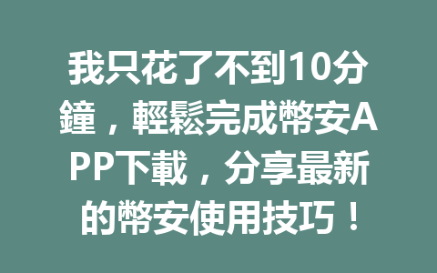 我只花了不到10分鐘,輕鬆完成幣安APP下載,分享最新的幣安使用技巧! 一