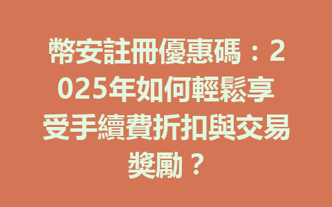 幣安註冊優惠碼:2025年如何輕鬆享受手續費折扣與交易獎勵? 一