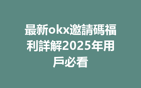 最新okx邀請碼福利詳解2025年用戶必看 一