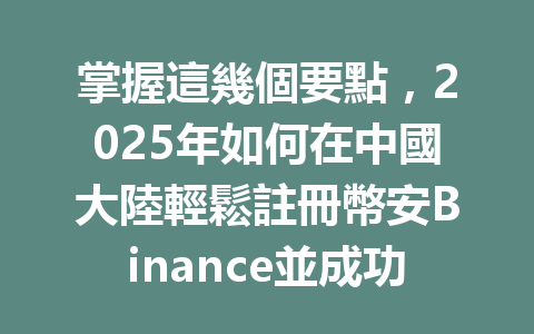 掌握這幾個要點,2025年如何在中國大陸輕鬆註冊幣安Binance並成功完成身份驗證 一