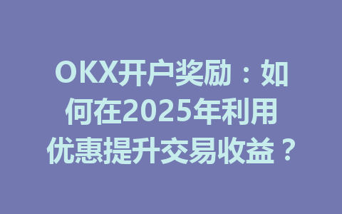 OKX开户奖励:如何在2025年利用优惠提升交易收益? 一