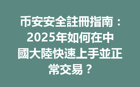 币安安全註冊指南:2025年如何在中國大陸快速上手並正常交易? 一