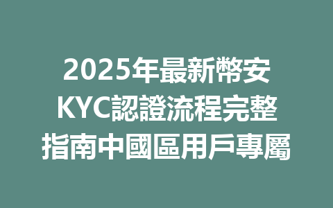 2025年最新幣安KYC認證流程完整指南中國區用戶專屬 一