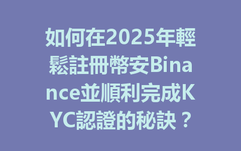 如何在2025年輕鬆註冊幣安Binance並順利完成KYC認證的秘訣? 一