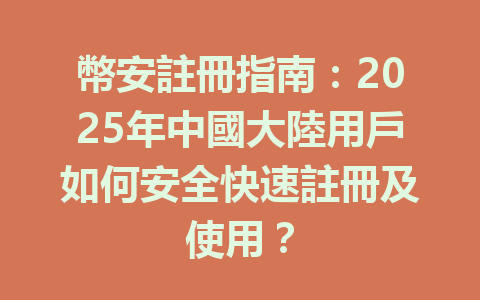 幣安註冊指南:2025年中國大陸用戶如何安全快速註冊及使用? 一
