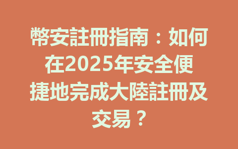幣安註冊指南:如何在2025年安全便捷地完成大陸註冊及交易? 一