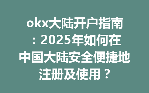 okx大陆开户指南:2025年如何在中国大陆安全便捷地注册及使用? 一