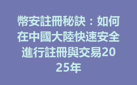 幣安註冊秘訣:如何在中國大陸快速安全進行註冊與交易2025年 一