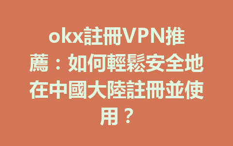 okx註冊VPN推薦:如何輕鬆安全地在中國大陸註冊並使用? 一
