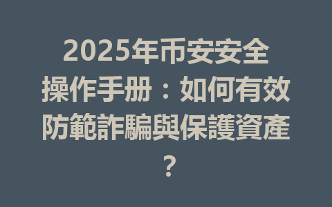 2025年币安安全操作手册:如何有效防範詐騙與保護資產? 一