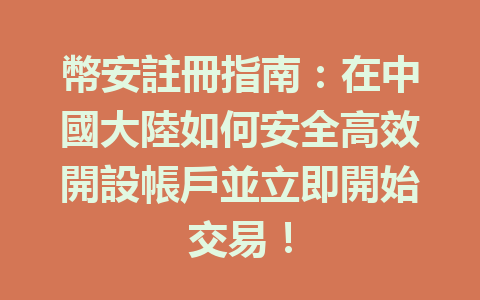 幣安註冊指南:在中國大陸如何安全高效開設帳戶並立即開始交易! 一