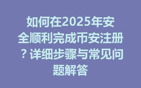 如何在2025年安全顺利完成币安注册?详细步骤与常见问题解答 一