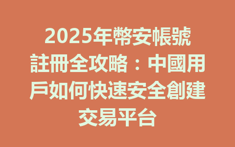 2025年幣安帳號註冊全攻略:中國用戶如何快速安全創建交易平台 一