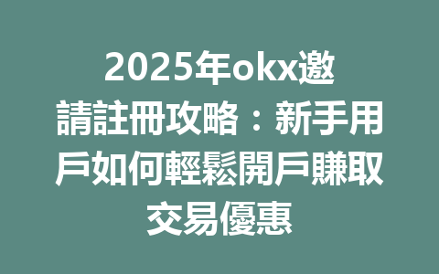 2025年okx邀請註冊攻略:新手用戶如何輕鬆開戶賺取交易優惠 一