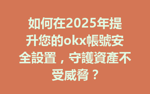 如何在2025年提升您的okx帳號安全設置,守護資產不受威脅? 一