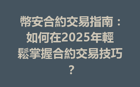 幣安合約交易指南:如何在2025年輕鬆掌握合約交易技巧? 一