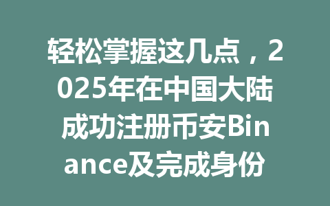 轻松掌握这几点,2025年在中国大陆成功注册币安Binance及完成身份验证的秘笈 一
