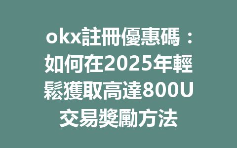 okx註冊優惠碼：如何在2025年輕鬆獲取高達800U交易獎勵方法 一