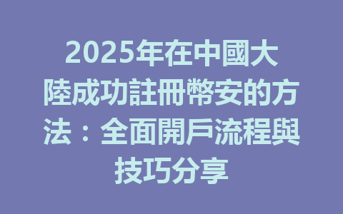 2025年在中國大陸成功註冊幣安的方法:全面開戶流程與技巧分享 一
