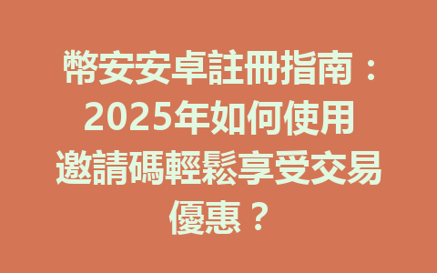 幣安安卓註冊指南：2025年如何使用邀請碼輕鬆享受交易優惠？ 一