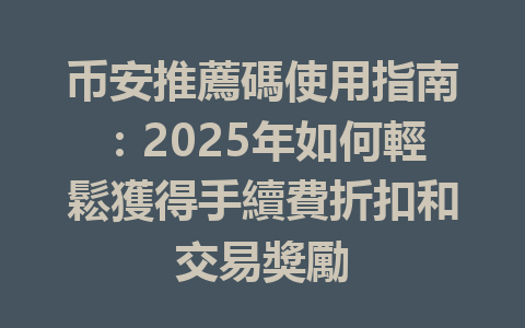 币安推薦碼使用指南:2025年如何輕鬆獲得手續費折扣和交易獎勵 一