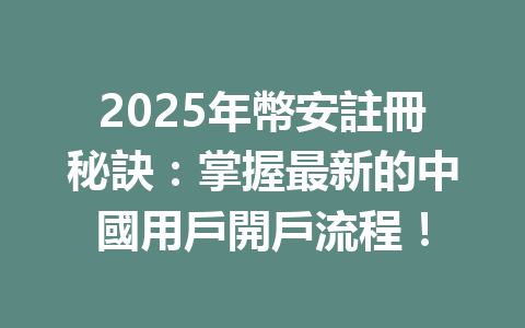 2025年幣安註冊秘訣:掌握最新的中國用戶開戶流程! 一