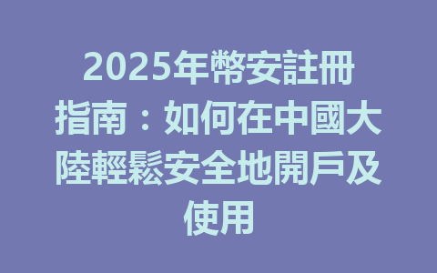2025年幣安註冊指南:如何在中國大陸輕鬆安全地開戶及使用 一