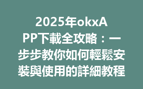 2025年okxAPP下載全攻略:一步步教你如何輕鬆安裝與使用的詳細教程 一