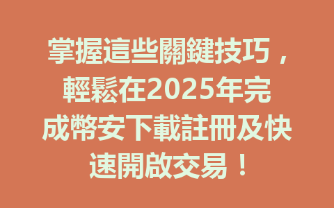 掌握這些關鍵技巧,輕鬆在2025年完成幣安下載註冊及快速開啟交易! 一
